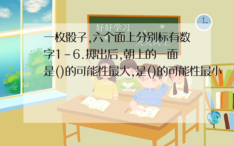 一枚骰子,六个面上分别标有数字1-6.掷出后,朝上的一面是()的可能性最大,是()的可能性最小