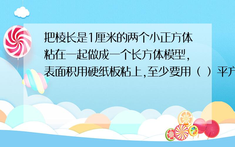 把棱长是1厘米的两个小正方体粘在一起做成一个长方体模型,表面积用硬纸板粘上,至少要用（ ）平方厘米的硬