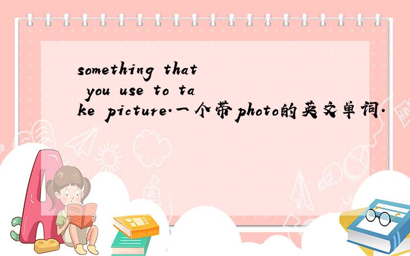 something that you use to take picture.一个带photo的英文单词.