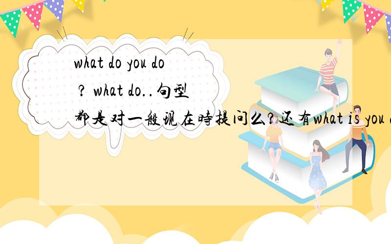 what do you do ? what do..句型都是对一般现在时提问么?还有what is you doing?