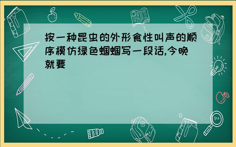 按一种昆虫的外形食性叫声的顺序模仿绿色蝈蝈写一段话,今晚就要