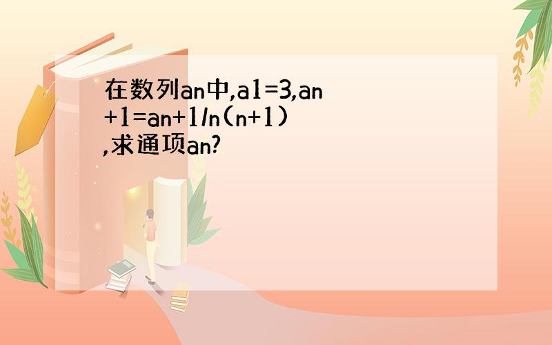 在数列an中,a1=3,an+1=an+1/n(n+1),求通项an?