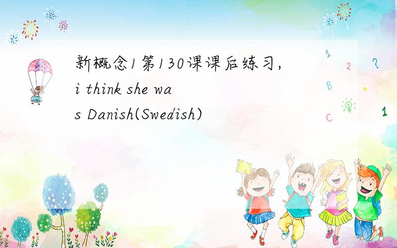 新概念1第130课课后练习,i think she was Danish(Swedish)