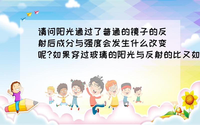 请问阳光通过了普通的镜子的反射后成分与强度会发生什么改变呢?如果穿过玻璃的阳光与反射的比又如何?