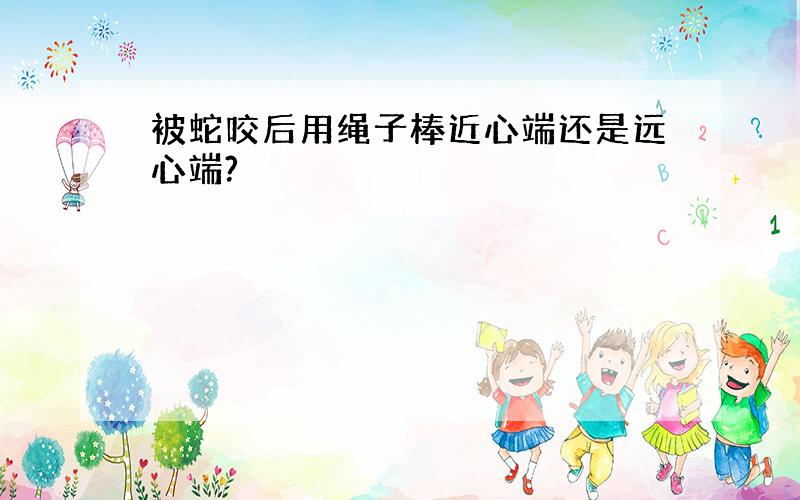 被蛇咬后用绳子棒近心端还是远心端?