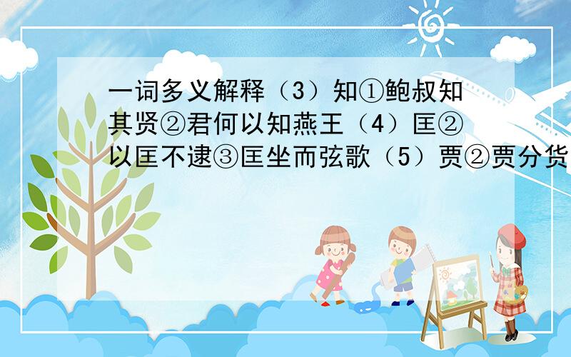 一词多义解释（3）知①鲍叔知其贤②君何以知燕王（4）匡②以匡不逮③匡坐而弦歌（5）贾②贾分货而贩③平子每岁贾马（6）穷①