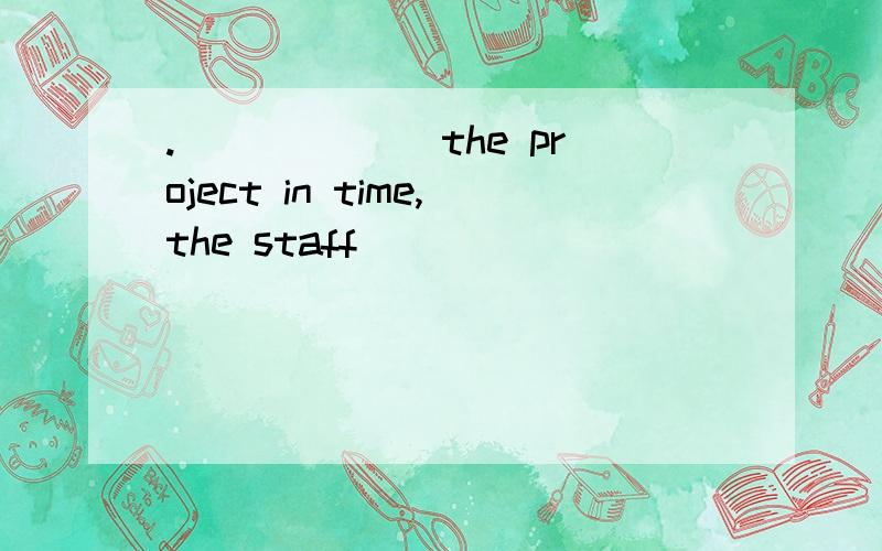 .______ the project in time,the staff