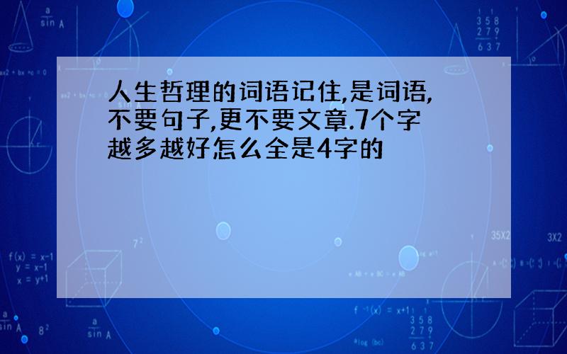 人生哲理的词语记住,是词语,不要句子,更不要文章.7个字越多越好怎么全是4字的