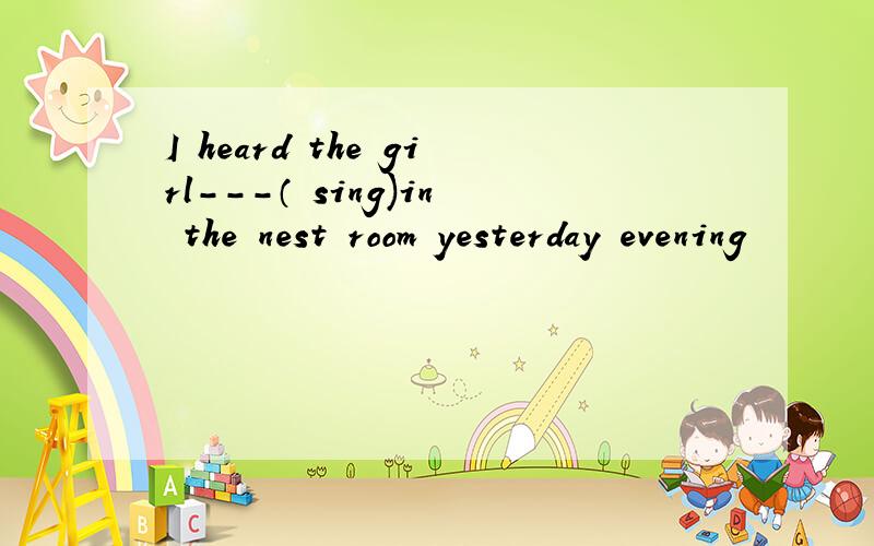 I heard the girl---（ sing)in the nest room yesterday evening