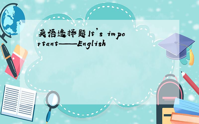 英语选择题It's important——English