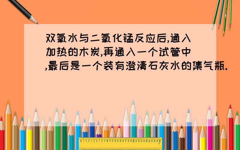 双氧水与二氧化锰反应后,通入加热的木炭,再通入一个试管中,最后是一个装有澄清石灰水的集气瓶.