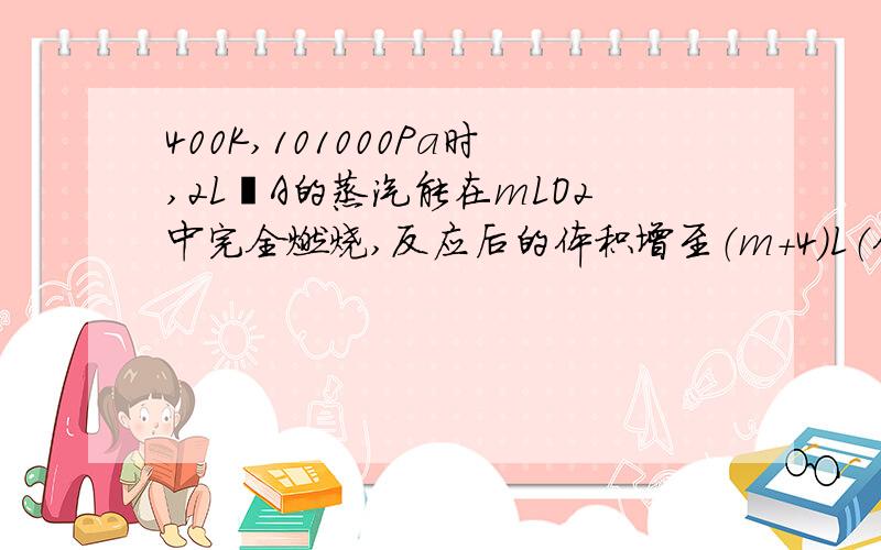 400K,101000Pa时,2L烃A的蒸汽能在mLO2中完全燃烧,反应后的体积增至（m+4）L（体积均在相同条件下测定