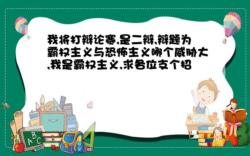 我将打辩论赛,是二辩,辩题为霸权主义与恐怖主义哪个威胁大,我是霸权主义,求各位支个招