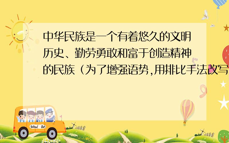 中华民族是一个有着悠久的文明历史、勤劳勇敢和富于创造精神的民族（为了增强语势,用排比手法改写句子）