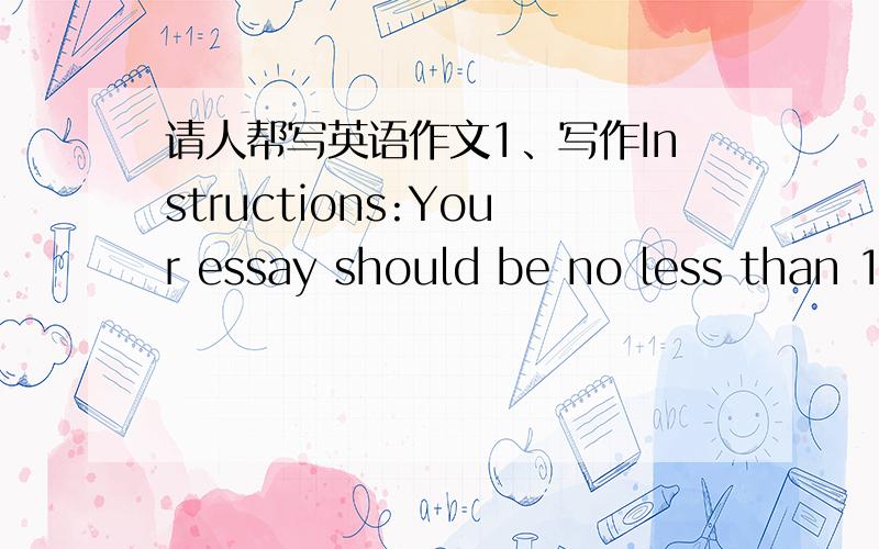 请人帮写英语作文1、写作Instructions:Your essay should be no less than 1