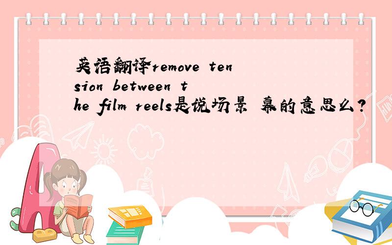 英语翻译remove tension between the film reels是说场景 幕的意思么?