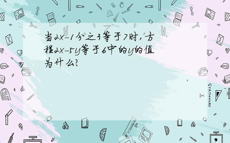 当2x-1分之3等于7时,方程2x-5y等于6中的y的值为什么?