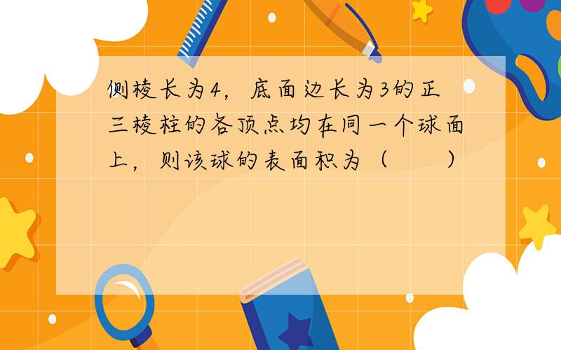 侧棱长为4，底面边长为3的正三棱柱的各顶点均在同一个球面上，则该球的表面积为（　　）