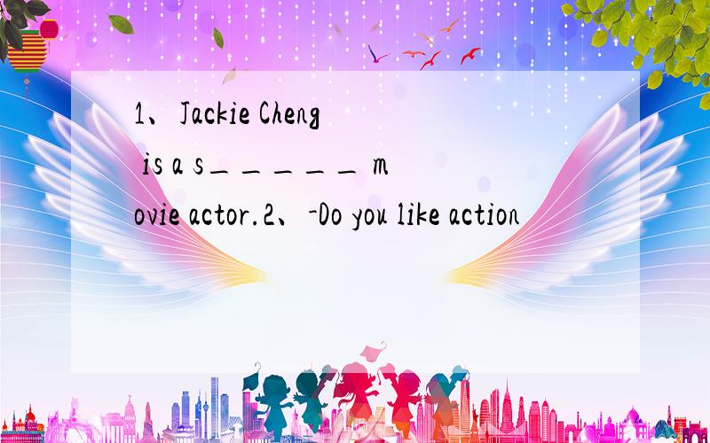 1、Jackie Cheng is a s_____ movie actor.2、-Do you like action