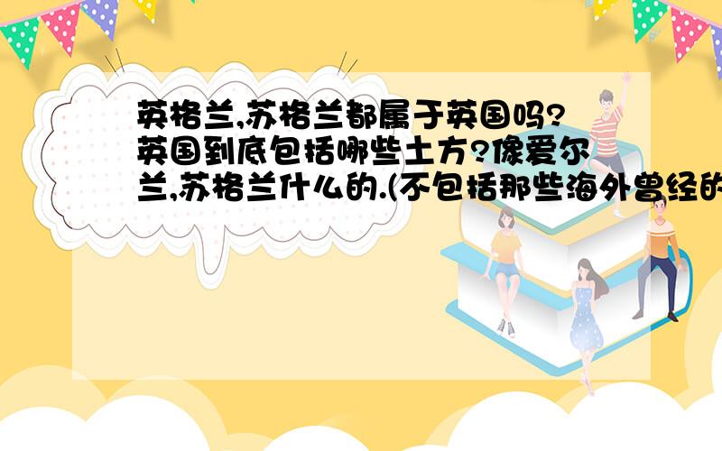 英格兰,苏格兰都属于英国吗?英国到底包括哪些土方?像爱尔兰,苏格兰什么的.(不包括那些海外曾经的殖民地)