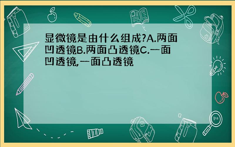 显微镜是由什么组成?A.两面凹透镜B.两面凸透镜C.一面凹透镜,一面凸透镜