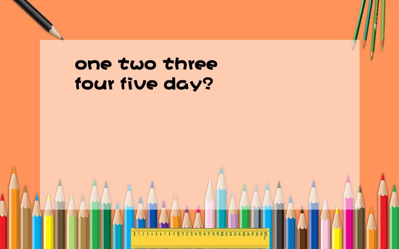 one two three four five day?