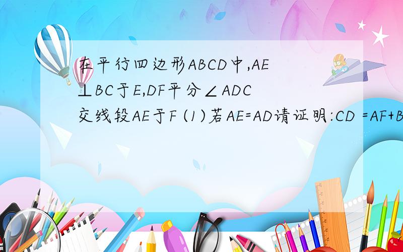 在平行四边形ABCD中,AE⊥BC于E,DF平分∠ADC交线段AE于F (1)若AE=AD请证明:CD =AF+BE