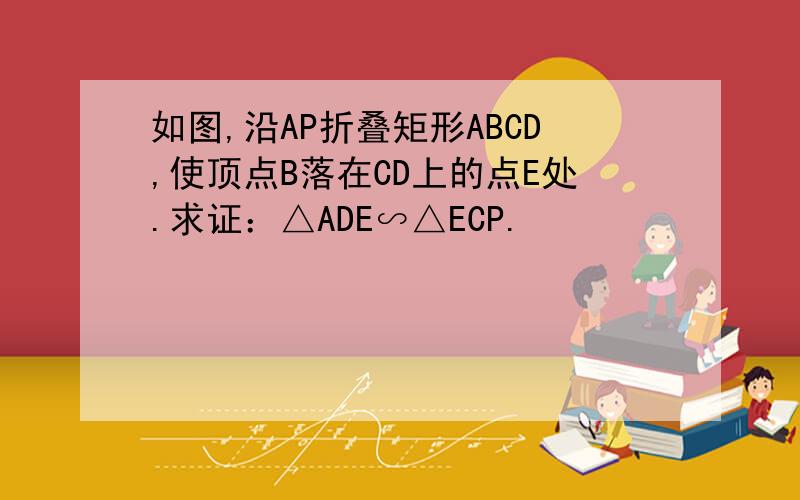 如图,沿AP折叠矩形ABCD,使顶点B落在CD上的点E处.求证：△ADE∽△ECP.