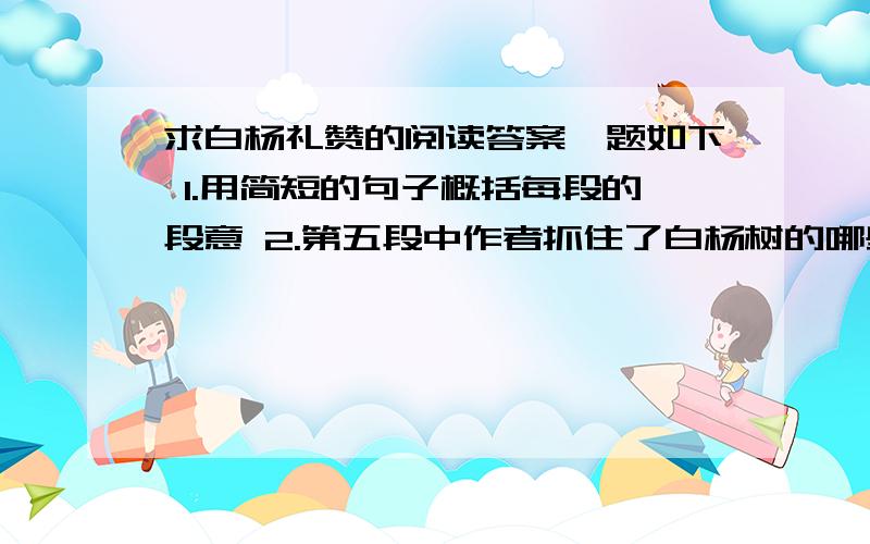 求白杨礼赞的阅读答案,题如下 1.用简短的句子概括每段的段意 2.第五段中作者抓住了白杨树的哪些特点来写