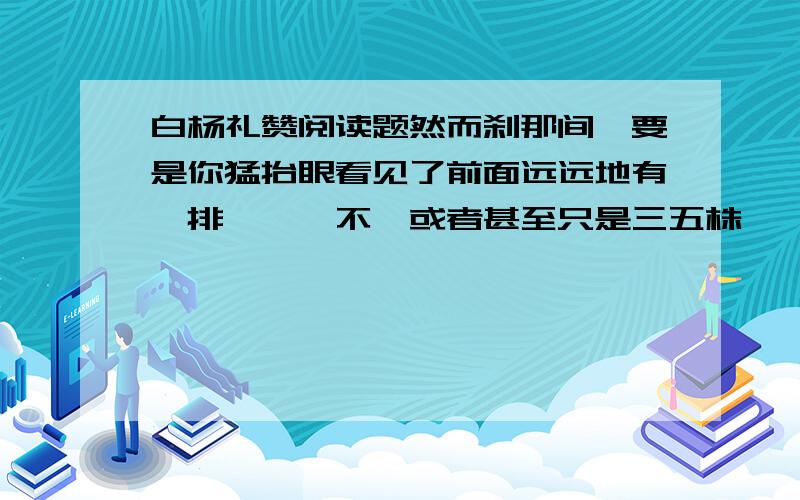 白杨礼赞阅读题然而刹那间,要是你猛抬眼看见了前面远远地有一排,——不,或者甚至只是三五株,一二株,傲然地耸立,像哨兵似的