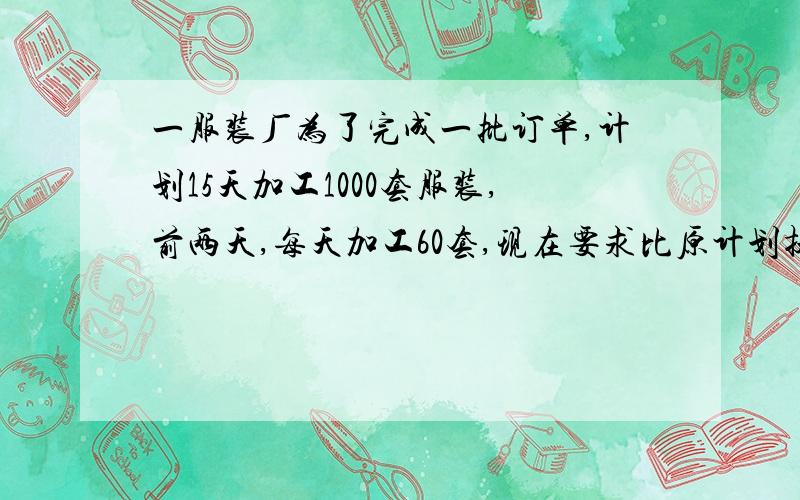 一服装厂为了完成一批订单,计划15天加工1000套服装,前两天,每天加工60套,现在要求比原计划提前3天完成