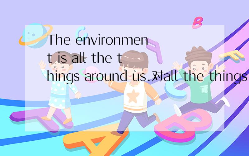 The environment is all the things around us.对all the things