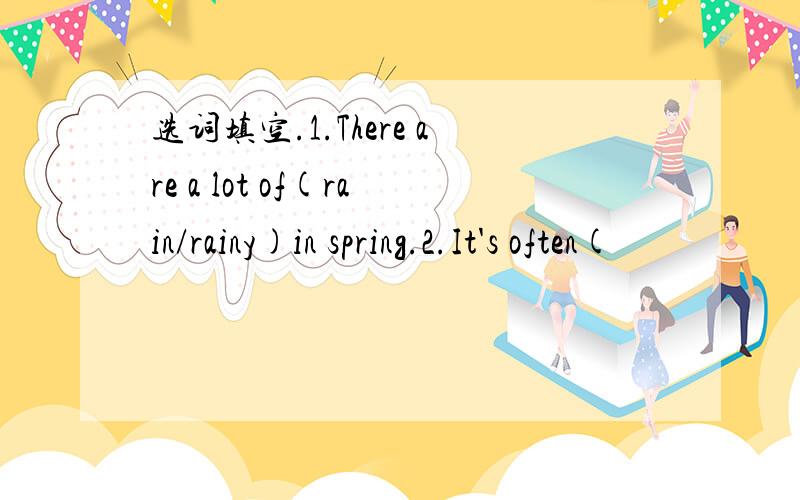 选词填空.1.There are a lot of(rain/rainy)in spring.2.It's often(