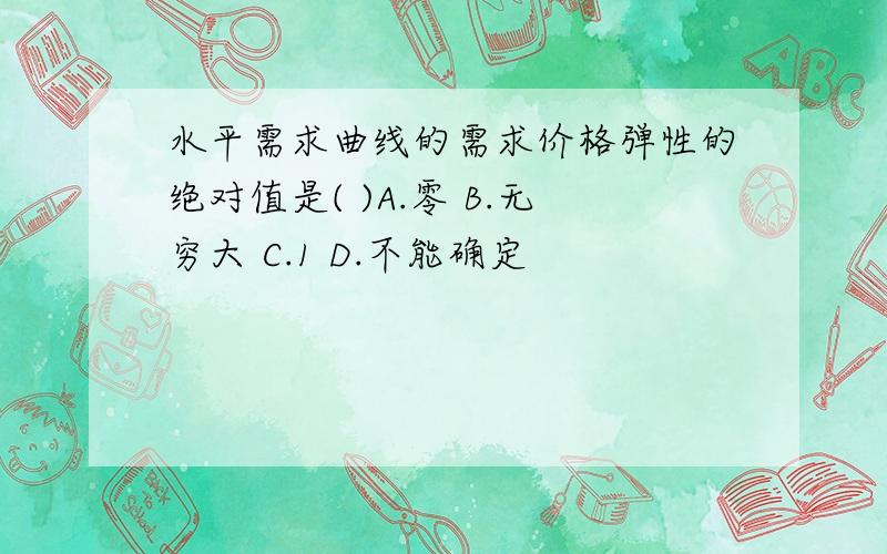 水平需求曲线的需求价格弹性的绝对值是( )A.零 B.无穷大 C.1 D.不能确定