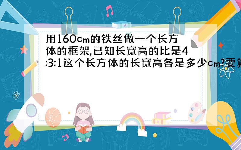 用160cm的铁丝做一个长方体的框架,已知长宽高的比是4:3:1这个长方体的长宽高各是多少cm?要算式.