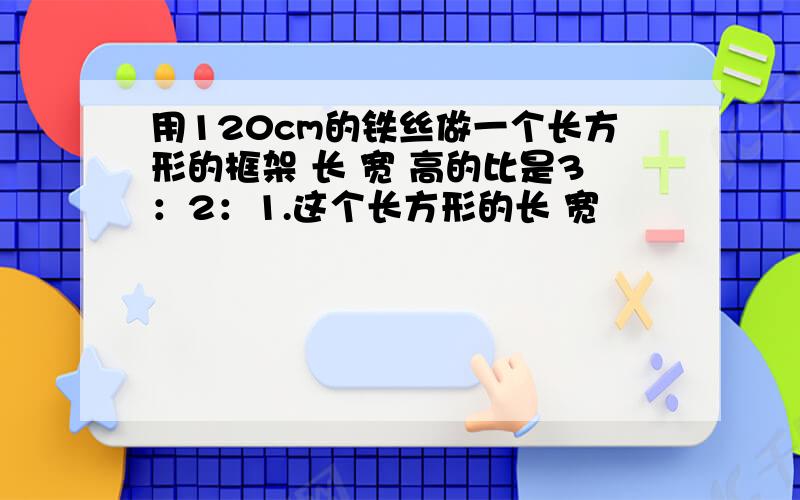 用120cm的铁丝做一个长方形的框架 长 宽 高的比是3：2：1.这个长方形的长 宽