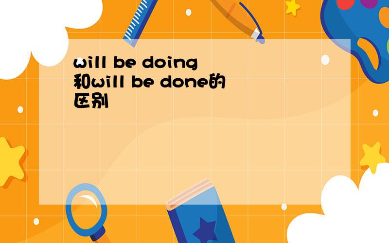 will be doing 和will be done的区别