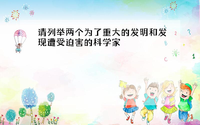 请列举两个为了重大的发明和发现遭受迫害的科学家