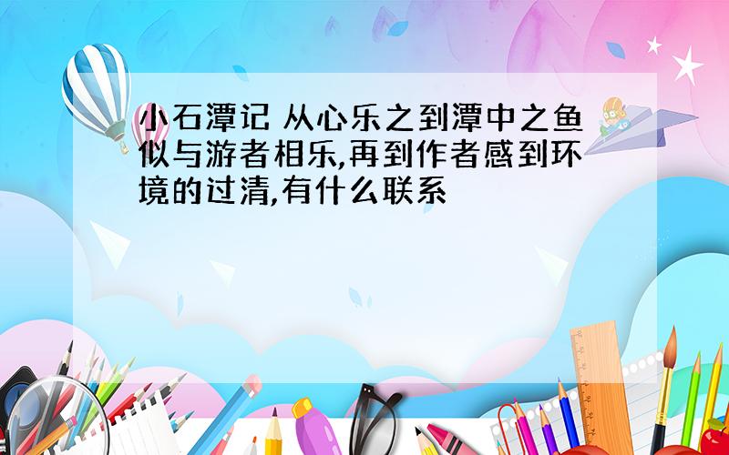 小石潭记 从心乐之到潭中之鱼似与游者相乐,再到作者感到环境的过清,有什么联系