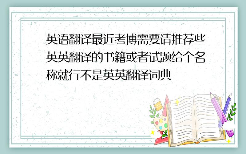 英语翻译最近考博需要请推荐些英英翻译的书籍或者试题给个名称就行不是英英翻译词典