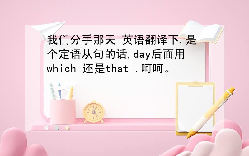 我们分手那天 英语翻译下.是个定语从句的话,day后面用which 还是that .呵呵。