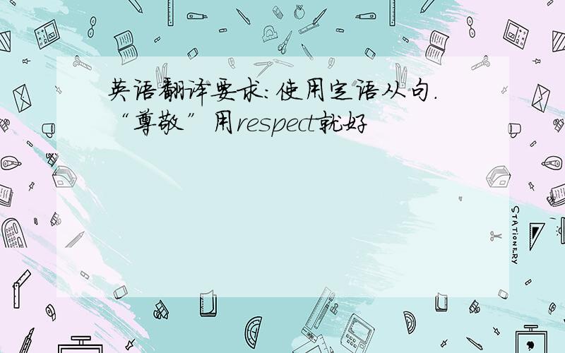 英语翻译要求：使用定语从句.“尊敬”用respect就好