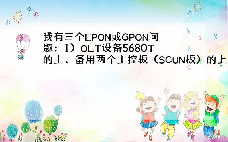 我有三个EPON或GPON问题：1）OLT设备5680T的主、备用两个主控板（SCUN板）的上行口是不是都要接上光纤?