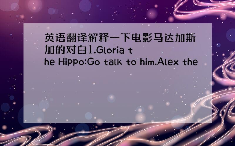 英语翻译解释一下电影马达加斯加的对白1.Gloria the Hippo:Go talk to him.Alex the