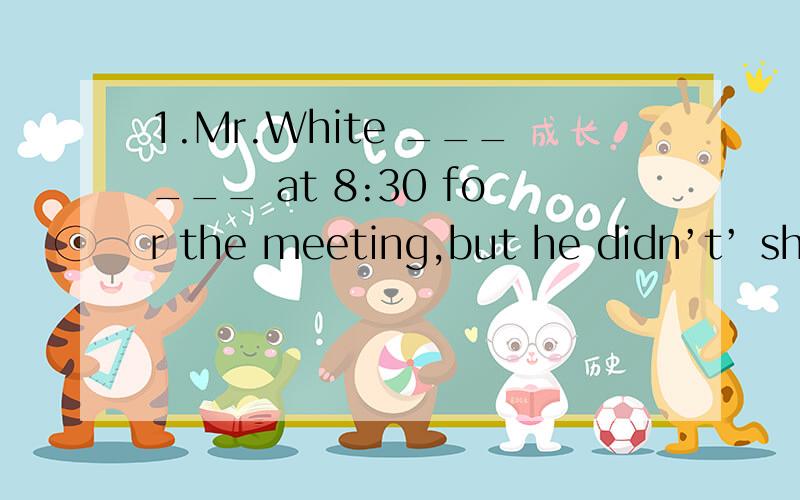 1.Mr.White ______ at 8:30 for the meeting,but he didn’t’ sho