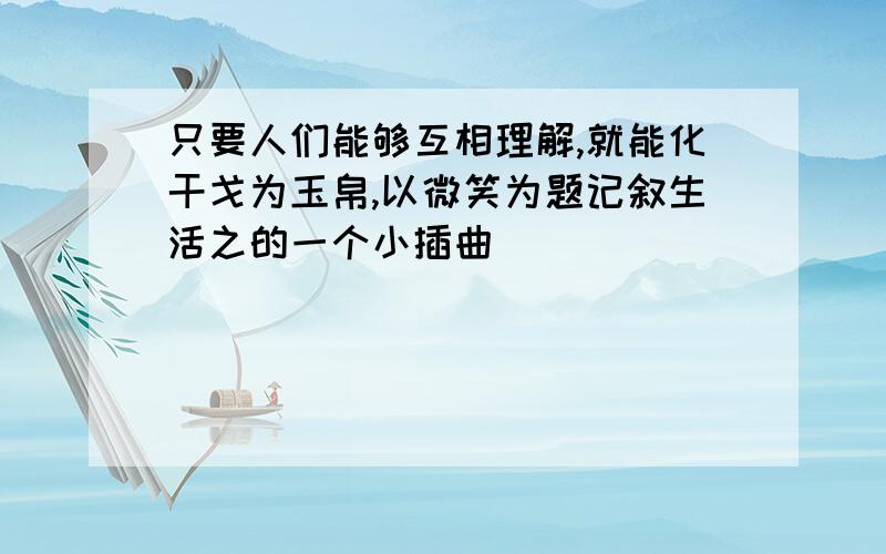 只要人们能够互相理解,就能化干戈为玉帛,以微笑为题记叙生活之的一个小插曲