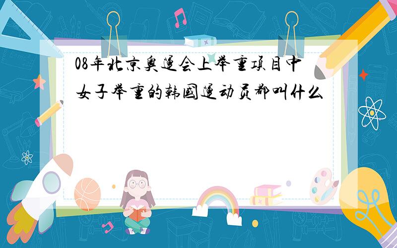 08年北京奥运会上举重项目中女子举重的韩国运动员都叫什么