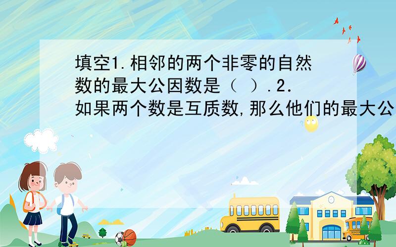 填空1.相邻的两个非零的自然数的最大公因数是（ ）.2．如果两个数是互质数,那么他们的最大公因数是（ ）.选择1．甲、乙