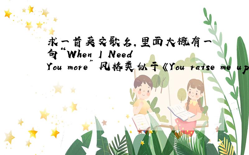 求一首英文歌名,里面大概有一句“When I Need You more