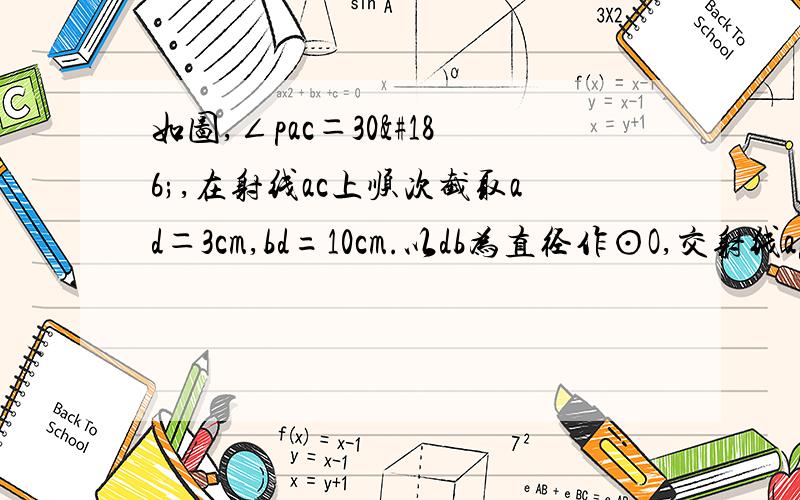 如图,∠pac＝30º,在射线ac上顺次截取ad＝3cm,bd=10cm.以db为直径作⊙O,交射线ap于e,